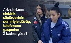 Arkadaşlarını elektrik süpürgesinin demiriyle dövüp, telefonunu gaspeden 2 kadına gözaltı