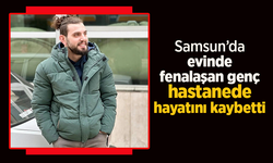Samsun’da evinde fenalaşan genç hastanede hayatını kaybetti