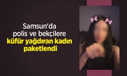 Samsun'da polis ve bekçilere küfür yağdıran kadın paketlendi