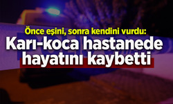 Önce eşini, sonra kendini vurdu: Karı-koca hastanede hayatını kaybetti