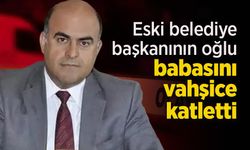 Eski belediye başkanının oğlu babasını vahşice katletti.