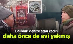 Balıkları denize atan kadın daha önce de evi yakmış
