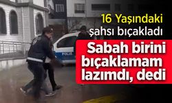 16 yaşındaki şahsı bıçakladı: Sabah birini bıçaklamam lazımdı dedi.