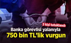 Banka görevlisi yalanıyla 750 bin TL’lik vurgun: 3 kişi tutuklandı