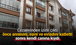 Cezaevinden izinli çıktı önce annesini, eşini ve evladını katletti sonra kendi canına kıydı
