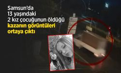 Samsun’da 13 yaşındaki 2 kız çocuğunun öldüğü kazanın görüntüleri ortaya çıktı