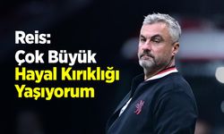 Reis: “Çok Büyük Hayal Kırıklığı Yaşıyorum”