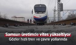 Samsun üretimde vites yükseltiyor: Gözler hızlı tren ve çevre yollarında
