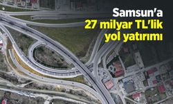 Samsun'a 27 milyar TL'lik yol yatırımı