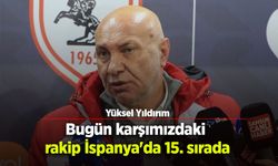 Yüksel Yıldırım: Bugün karşımızdaki  rakip İspanya'da 15. sırada