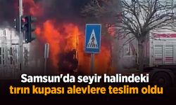 Samsun'da seyir halindeki tırın kupası alevlere teslim oldu