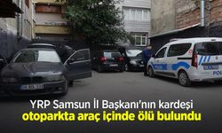 YRP Samsun İl Başkanı'nın kardeşi otoparkta araç içinde ölü bulundu