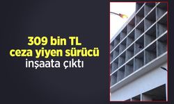 309 bin TL ceza yiyen sürücü inşaata çıktı