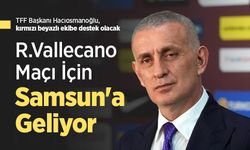 TFF Başkanı Hacıosmanoğlu, kırmızı beyazlı ekibe destek olacak, R.Vallecano Maçı İçin Samsun'a Geliyor
