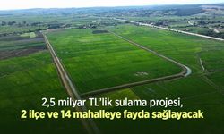 2,5 milyar TL’lik sulama projesi, 2 ilçe ve 14 mahalleye fayda sağlayacak