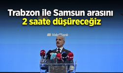 Trabzon ile Samsun arasını 2 saate düşüreceğiz