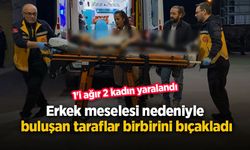 Erkek meselesi nedeniyle buluşan taraflar birbirini bıçakladı, 1'i ağır 2 kadın yaralandı.