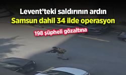 Levent’teki saldırının ardın Samsun dahil 34 ilde operasyon