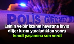 Eşinin ve bir kızının hayatına kıyıp  diğer kızını yaraladıktan sonra  kendi yaşamına son verdi