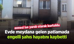 Evde meydana gelen patlamada engelli şahıs hayatını kaybetti