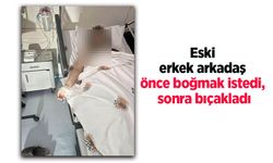 Eski erkek arkadaş önce boğmak istedi, sonra bıçakladı