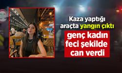 Kaza yaptığı araçta yangın çıktı, genç kadın feci şekilde can verdi
