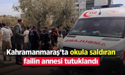 Kahramanmaraş'ta okula saldıran failin annesi tutuklandı
