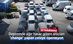 Depremde ağır hasar gören araçları 'change' yapan çeteye operasyon: 22 tutuklama