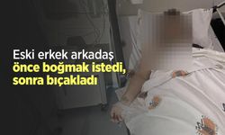 Eski erkek arkadaş önce boğmak istedi, sonra bıçakladı