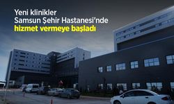 Yeni klinikler Samsun Şehir Hastanesi'nde hizmet vermeye başladı