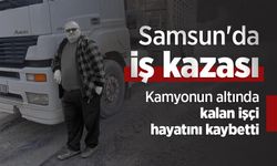 Samsun'da iş kazası: Kamyonun altında kalan işçi hayatını kaybetti