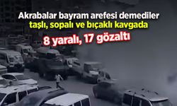 Akrabalar bayram arefesi demediler taşlı, sopalı ve bıçaklı kavgada 8 yaralı, 17 gözaltı
