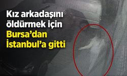Kız arkadaşını öldürmek için Bursa’dan İstanbul’a gitti