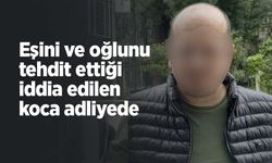 Eşini ve oğlunu tehdit ettiği iddia edilen koca adliyede