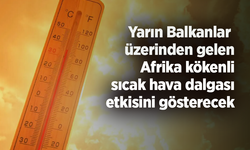 Yarın Balkanlar  üzerinden gelen Afrika kökenli sıcak hava dalgası etkisini gösterecek
