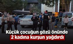 Küçük çocuğun gözü önünde 2 kadına kurşun yağdırdı