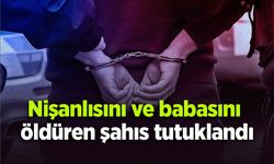 Nişanlısını ve babasını öldüren şahıs tutuklandı
