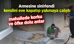Annesine sinirlendi kendini eve kapatıp yakmaya çalıştı, mahallede korku ve öfke dolu anlar