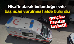 Misafir olarak bulunduğu evde başından vurulmuş halde bulunan genç kız hayatını kaybetti