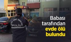 Babası tarafından evde ölü bulundu