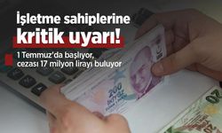 İşletme sahiplerine kritik uyarı: 1 Temmuz'da başlıyor, cezası 17 milyon lirayı buluyor
