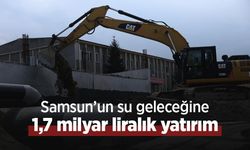 Samsun’un su geleceğine 1,7 milyar liralık yatırım