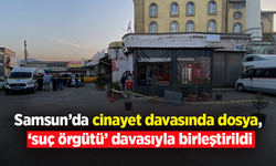 Samsun’da cinayet davasında dosya, ‘suç örgütü’ davasıyla birleştirildi