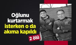 Oğlunu kurtarmak isterken o da akıma kapıldı: 2 ölü
