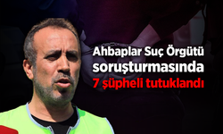 Ahbaplar Suç Örgütü soruşturmasında 7 şüpheli tutuklandı