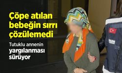 Çöpe atılan bebeğin sırrı çözülemedi: Tutuklu annenin yargılanması sürüyor