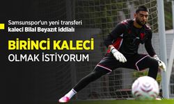 Samsunspor'un yeni transferi kaleci Bilal Beyazıt iddialı, BİRİNCİ KALECİ OLMAK İSTİYORUM