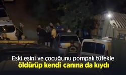 Eski eşini ve çocuğunu pompalı tüfekle öldürüp kendi canına da kıydı