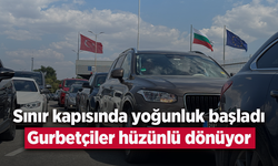 Sınır kapısında yoğunluk başladı: Gurbetçiler hüzünlü dönüyor