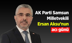 AK Parti Samsun Milletvekili Ersan Aksu’nun acı günü